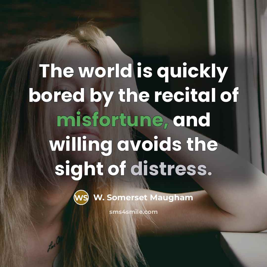 “The world is quickly bored by the recital of misfortune, and willing avoids the sight of distress.” quote by W. Somerset Maugham