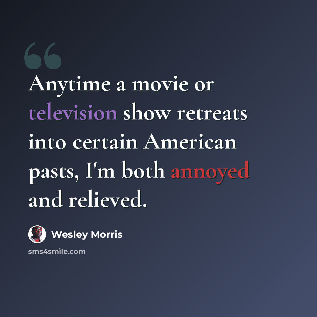 “Anytime a movie or television show retreats into certain American pasts, I'm both annoyed and relieved.” quote by Wesley Morris