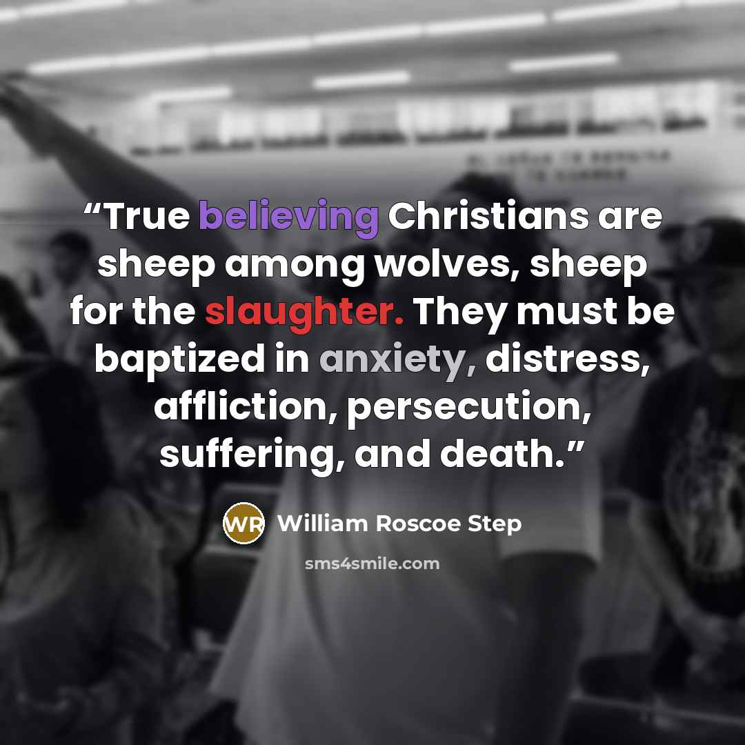 “True believing Christians are sheep among wolves, sheep for the slaughter. They must be baptized in anxiety, distress, affliction, persecution, suffering, and death.” quote by William Roscoe Step