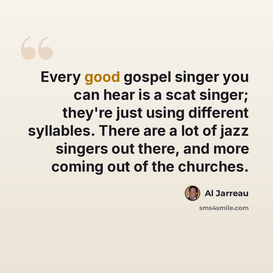 “Every good gospel singer you can hear is a scat singer; they're just using different syllables. There are a lot of jazz singers out there, and more coming out of the churches.” quote by Al Jarreau