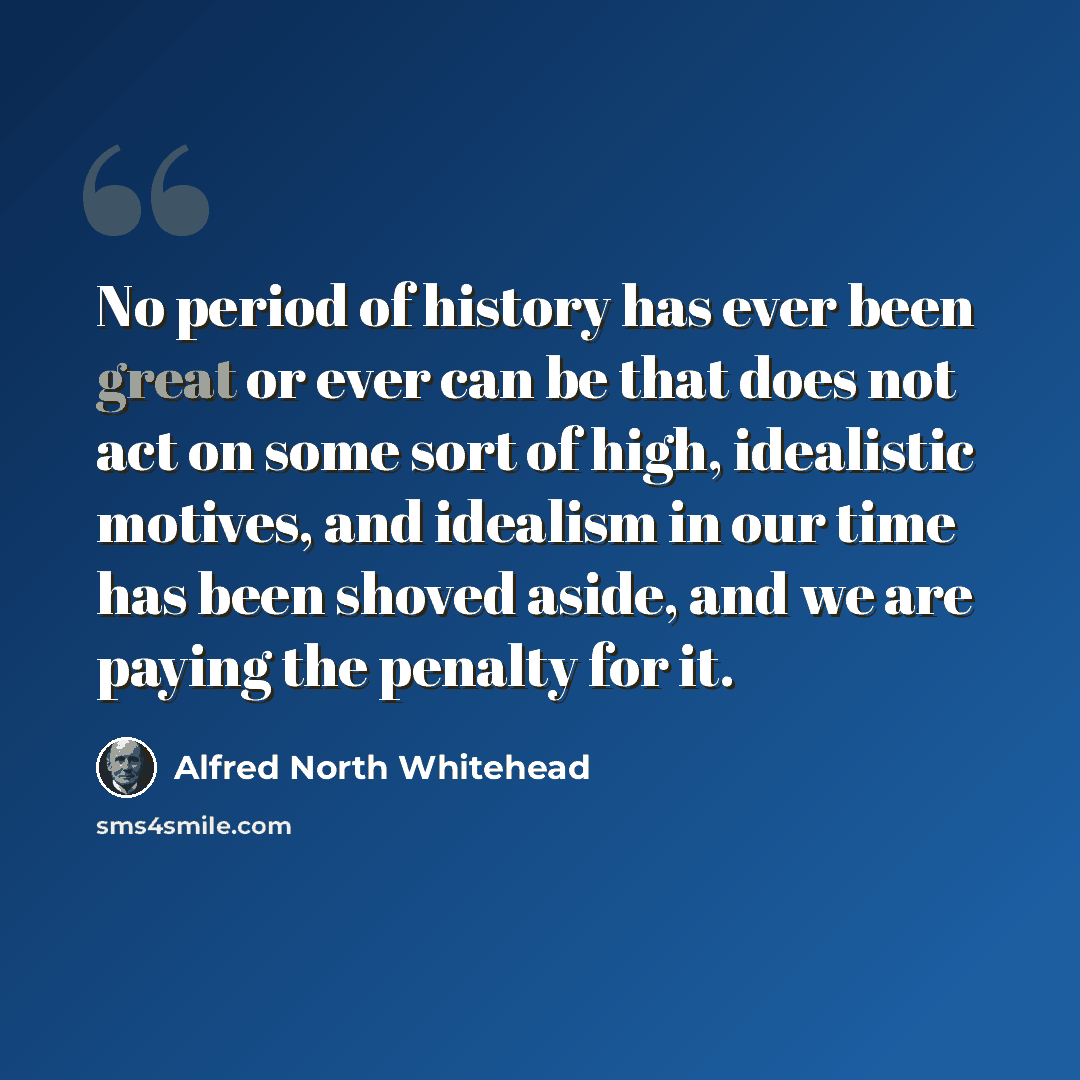 “No period of history has ever been great or ever can be that does not act on some sort of high, idealistic motives, and idealism in our time has been shoved aside, and we are paying the penalty for it.” quote by Alfred North Whitehead