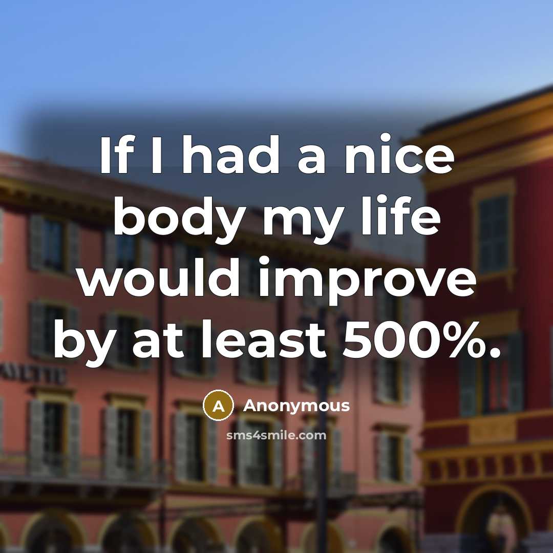 “If I had a nice body my life would improve by at least 500%.” quote by Anonymous