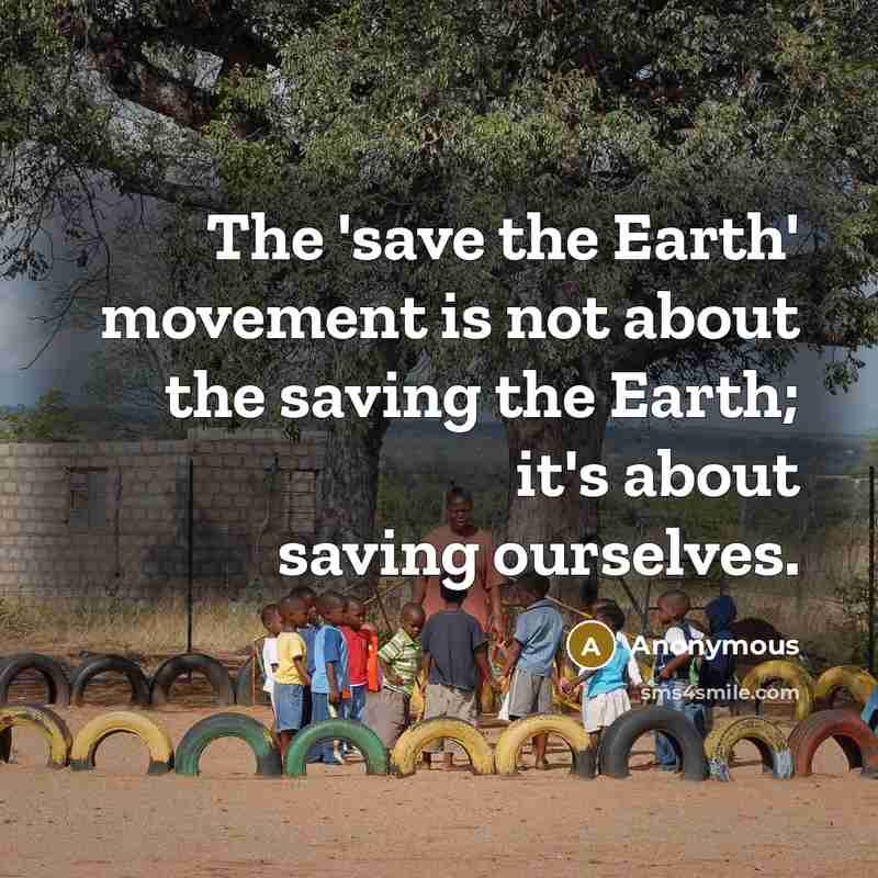 “The 'save the Earth' movement is not about the saving the Earth; it's about saving ourselves.” quote by Anonymous