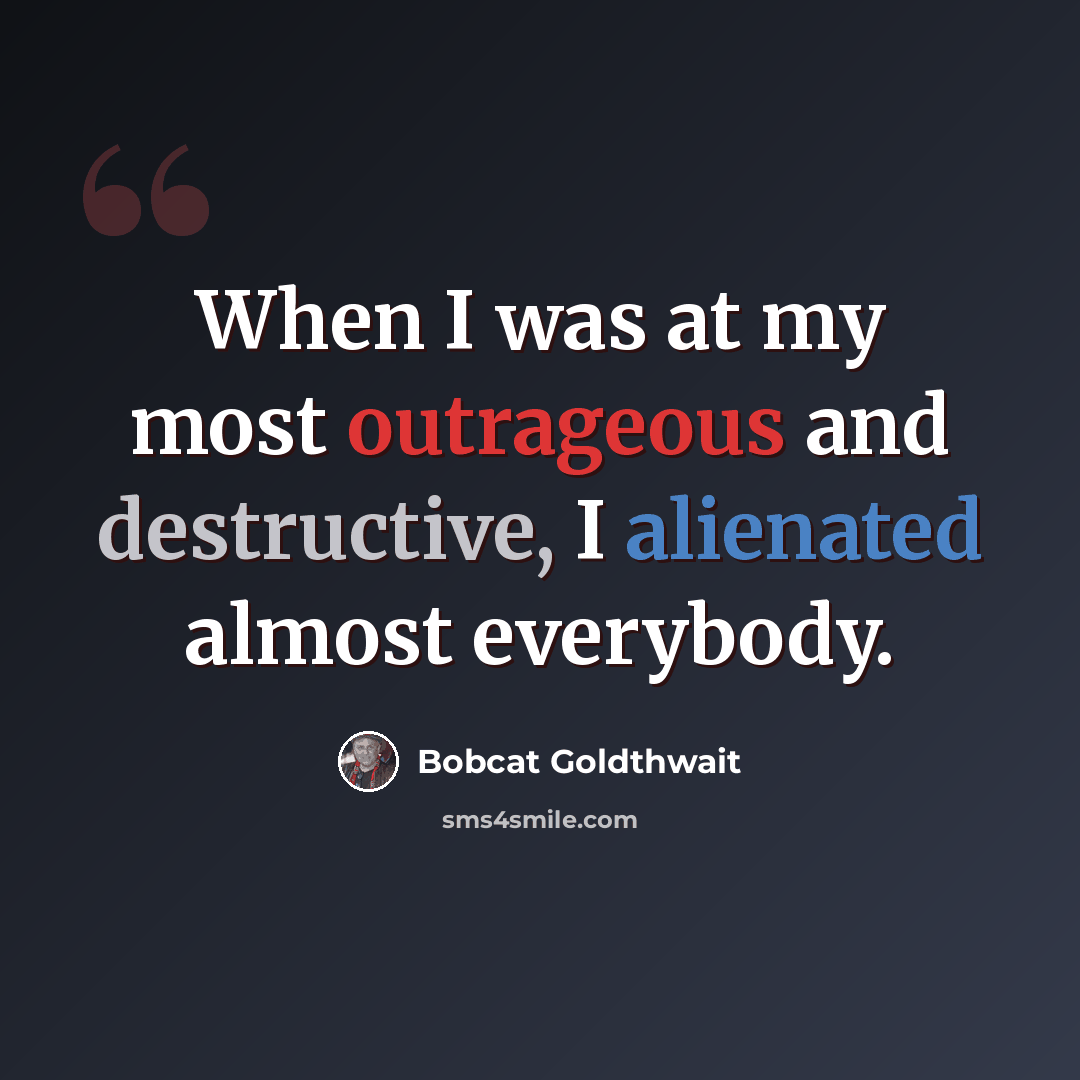 “When I was at my most outrageous and destructive, I alienated almost everybody.” quote by Bobcat Goldthwait