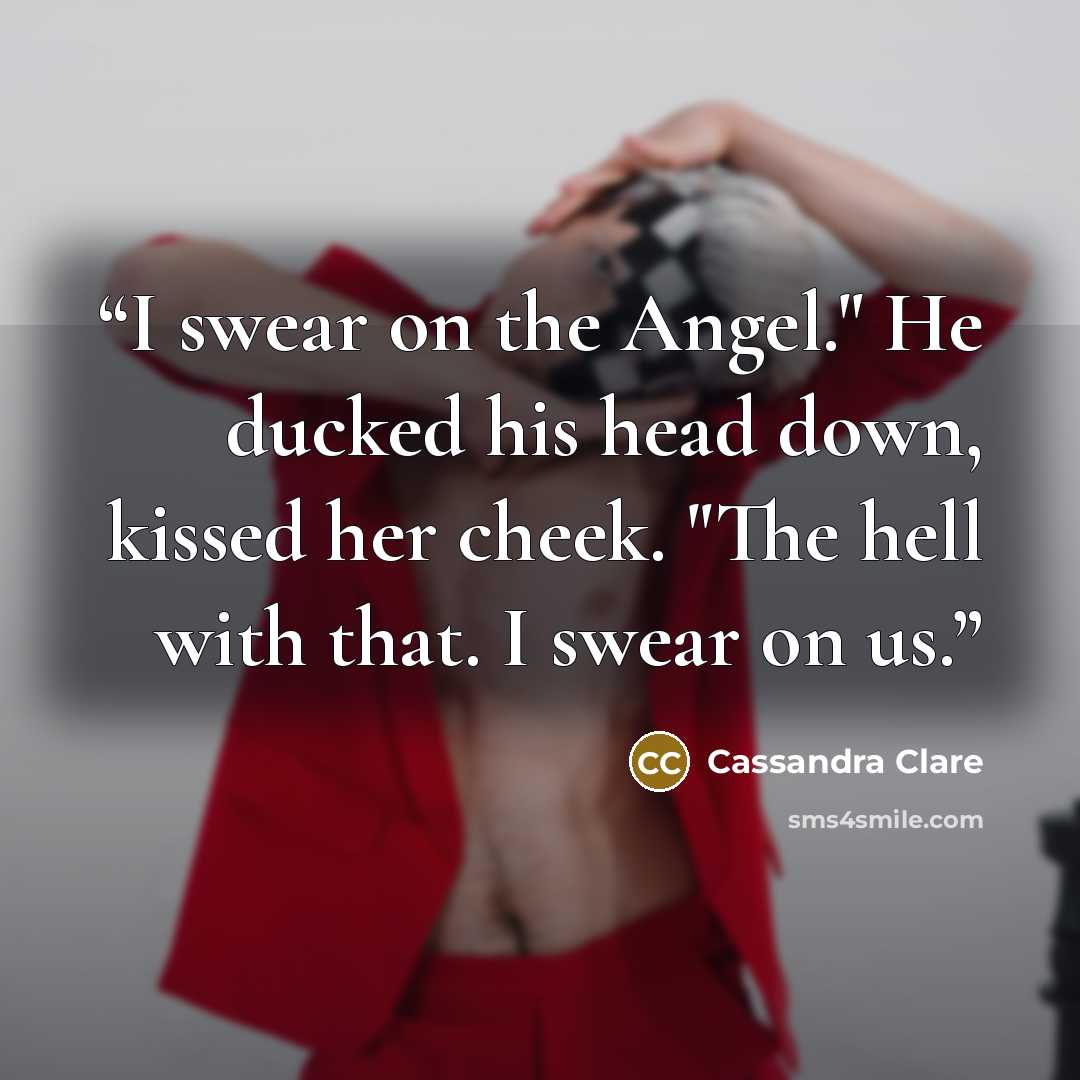 “I swear on the Angel." He ducked his head down, kissed her cheek. "The hell with that. I swear on us.” quote by Cassandra Clare