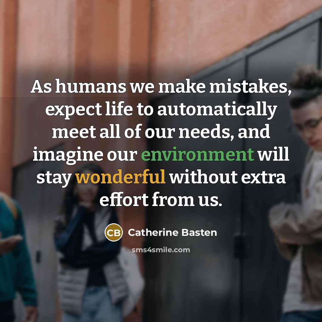 “As humans we make mistakes, expect life to automatically meet all of our needs, and imagine our environment will stay wonderful without extra effort from us.” quote by Catherine Basten