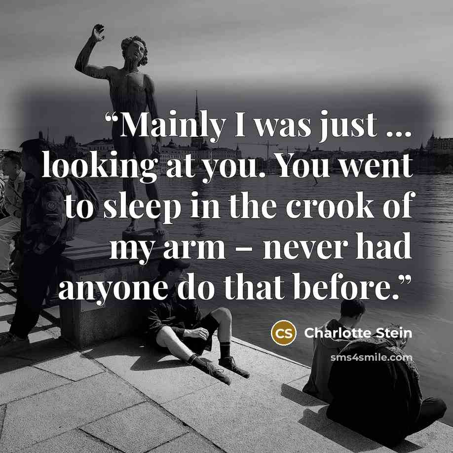 “Mainly I was just … looking at you. You went to sleep in the crook of my arm – never had anyone do that before.” quote by Charlotte Stein