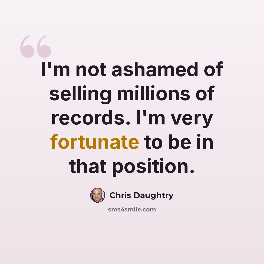 “I'm not ashamed of selling millions of records. I'm very fortunate to be in that position.” quote by Chris Daughtry