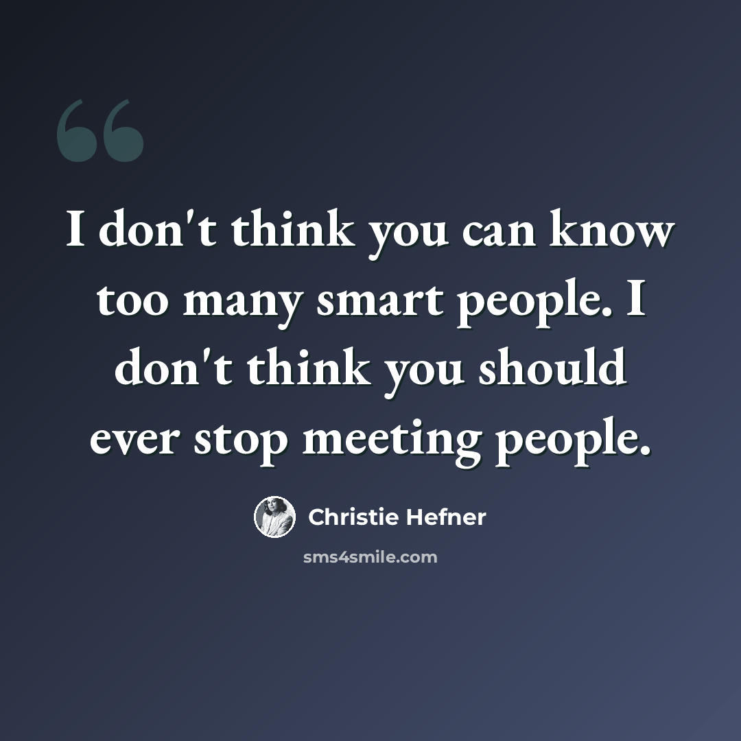 “I don't think you can know too many smart people. I don't think you should ever stop meeting people.” quote by Christie Hefner