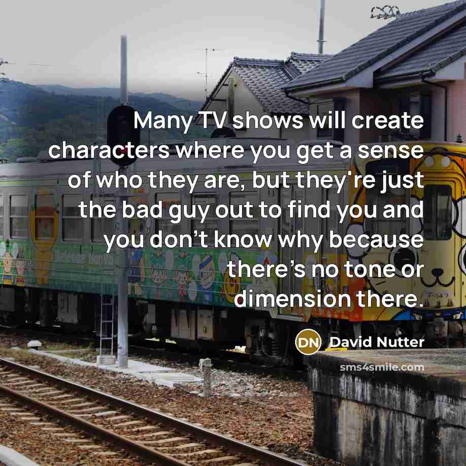 “Many TV shows will create characters where you get a sense of who they are, but they're just the bad guy out to find you and you don't know why because there's no tone or dimension there.” quote by David Nutter