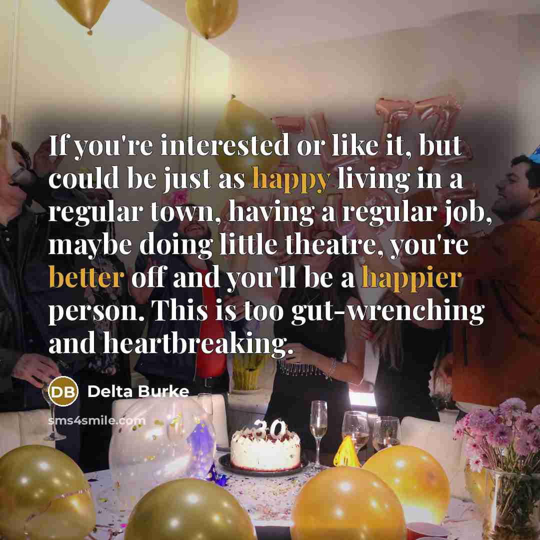 “If you're interested or like it, but could be just as happy living in a regular town, having a regular job, maybe doing little theatre, you're better off and you'll be a happier person. This is too gut-wrenching and heartbreaking.” quote by Delta Burke