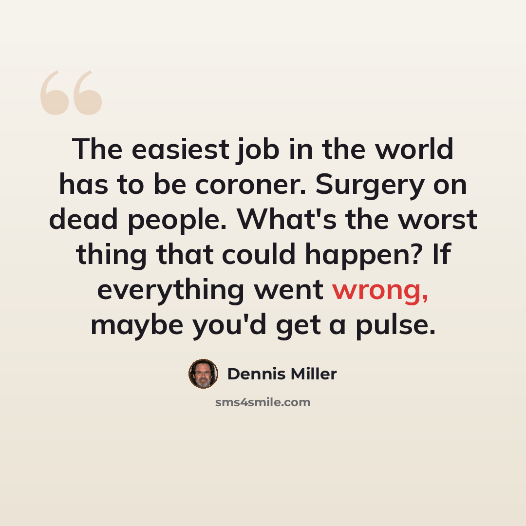 “The easiest job in the world has to be coroner. Surgery on dead people. What's the worst thing that could happen? If everything went wrong, maybe you'd get a pulse.” quote by Dennis Miller