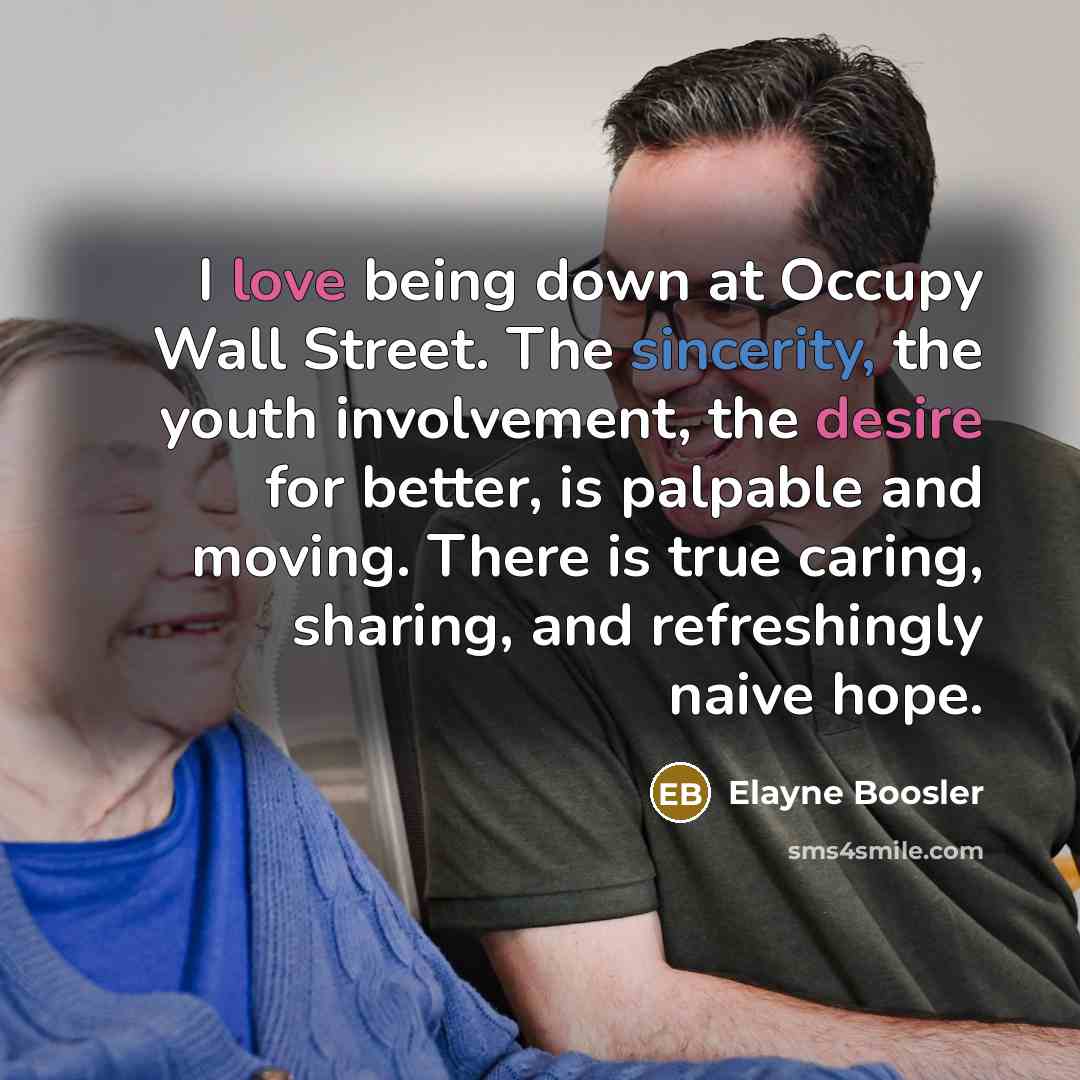 “I love being down at Occupy Wall Street. The sincerity, the youth involvement, the desire for better, is palpable and moving. There is true caring, sharing, and refreshingly naive hope.” quote by Elayne Boosler