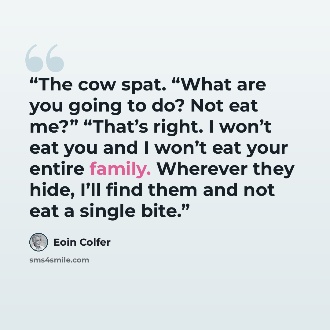 “The cow spat. “What are you going to do? Not eat me?” “That’s right. I won’t eat you and I won’t eat your entire family. Wherever they hide, I’ll find them and not eat a single bite.” quote by Eoin Colfer