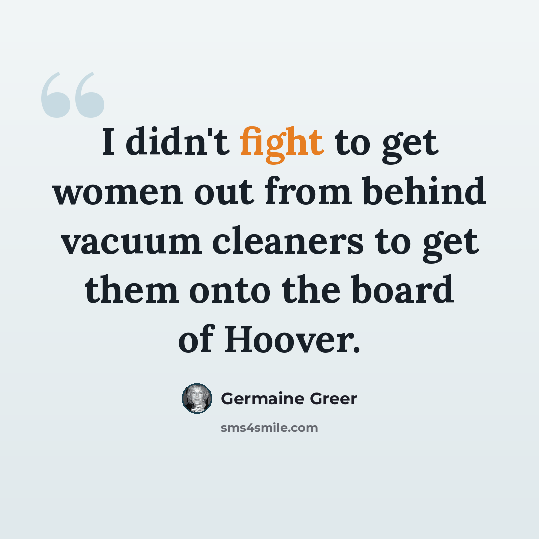 “I didn't fight to get women out from behind vacuum cleaners to get them onto the board of Hoover.” quote by Germaine Greer