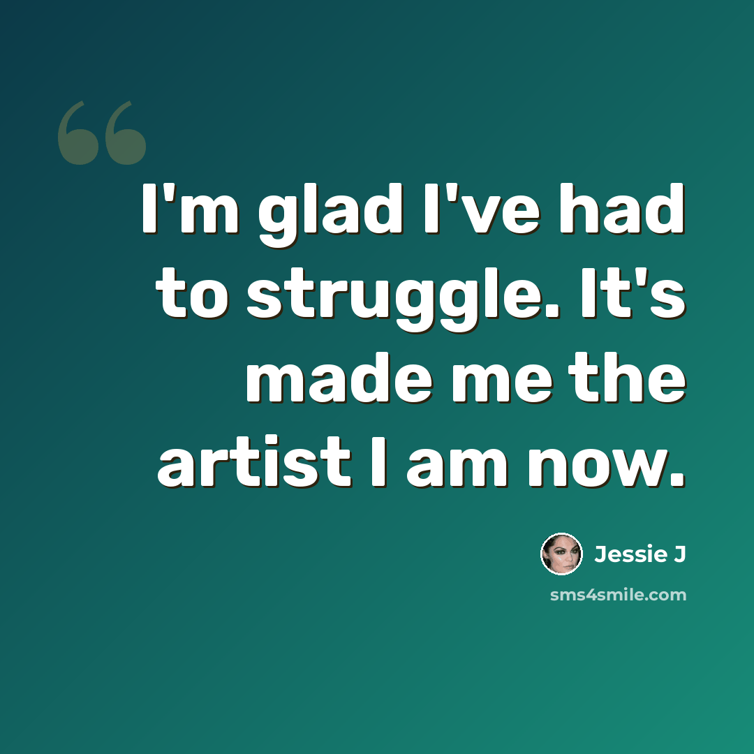 “I'm glad I've had to struggle. It's made me the artist I am now.” quote by Jessie J