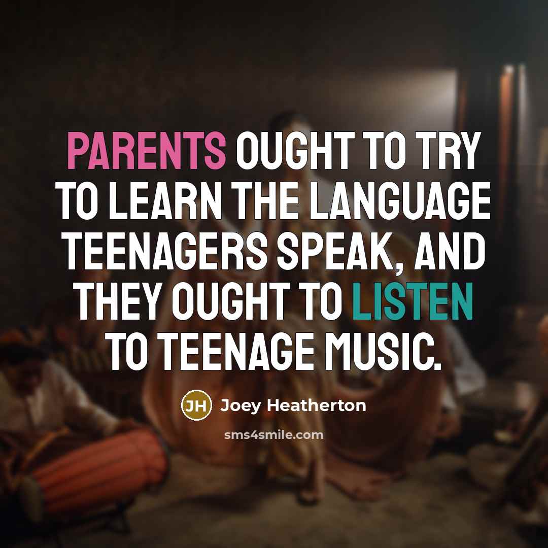 “Parents ought to try to learn the language teenagers speak, and they ought to listen to teenage music.” quote by Joey Heatherton