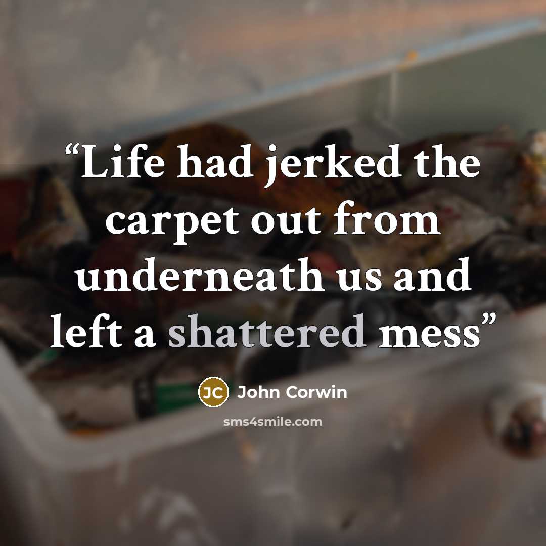 “Life had jerked the carpet out from underneath us and left a shattered mess” quote by John Corwin