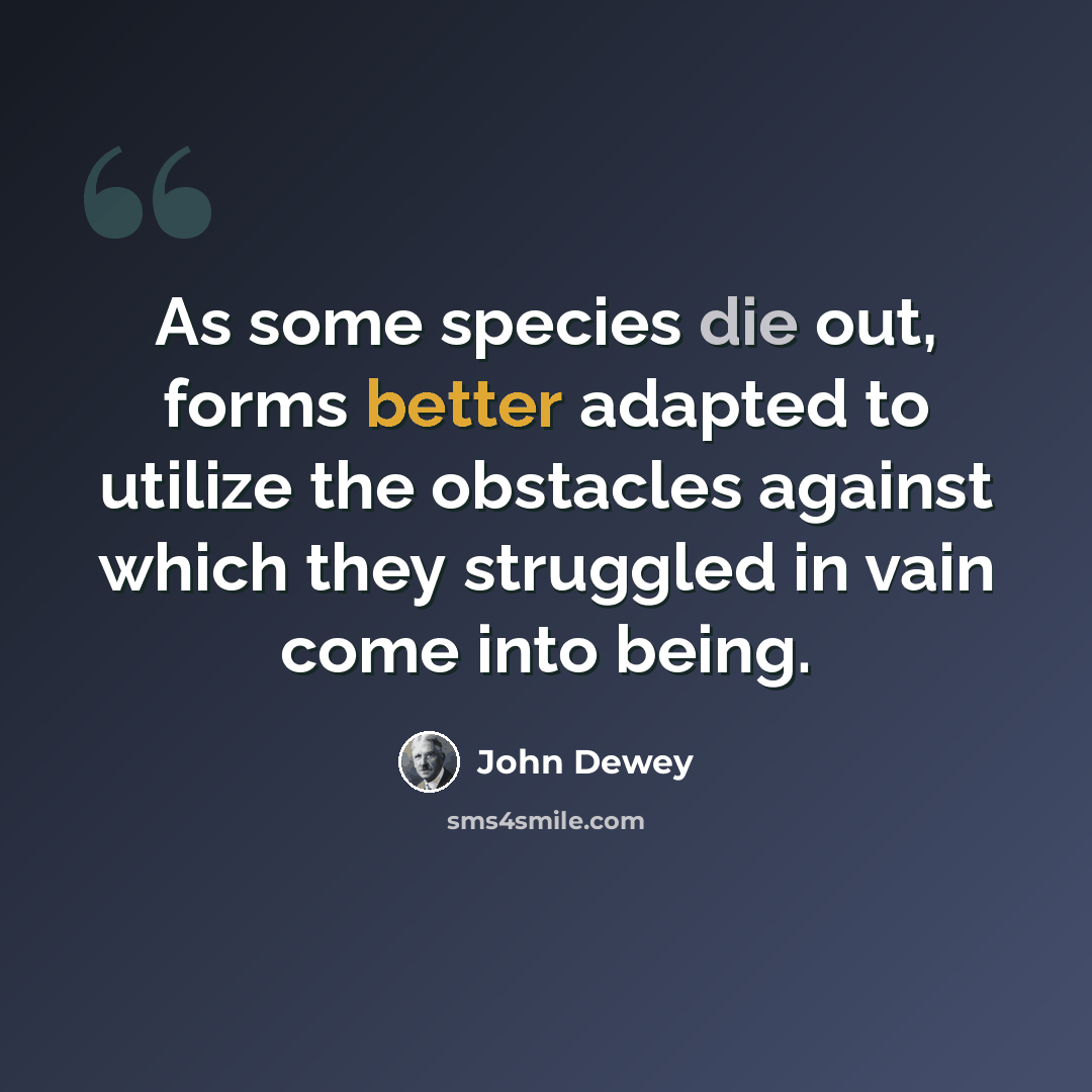 “As some species die out, forms better adapted to utilize the obstacles against which they struggled in vain come into being.” quote by John Dewey