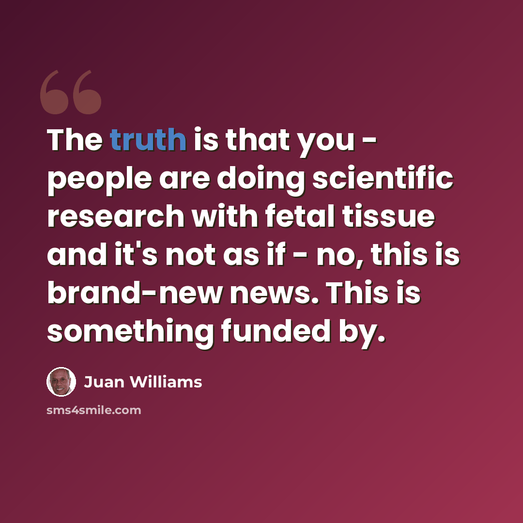 “The truth is that you - people are doing scientific research with fetal tissue and it's not as if - no, this is brand-new news. This is something funded by.” quote by Juan Williams