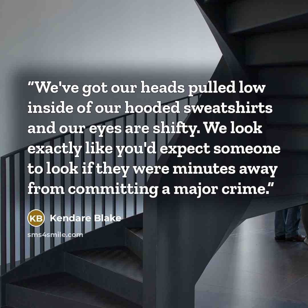 “We've got our heads pulled low inside of our hooded sweatshirts and our eyes are shifty. We look exactly like you'd expect someone to look if they were minutes away from committing a major crime.” quote by Kendare Blake
