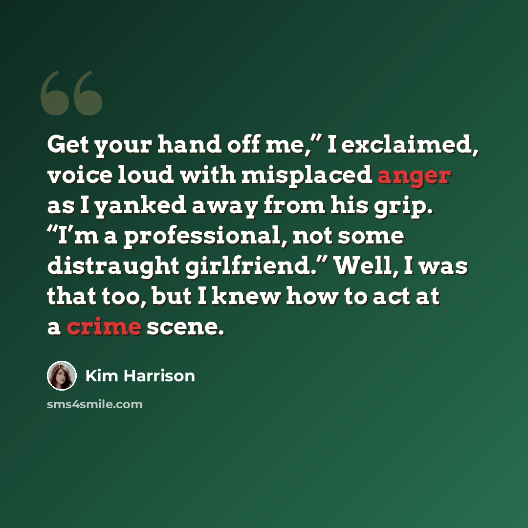 “Get your hand off me,” I exclaimed, voice loud with misplaced anger as I yanked away from his grip. “I’m a professional, not some distraught girlfriend.” Well, I was that too, but I knew how to act at a crime scene.” quote by Kim Harrison