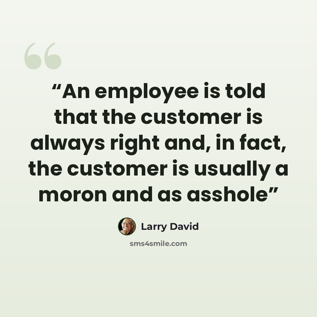 “An employee is told that the customer is always right and, in fact, the customer is usually a moron and as asshole” quote by Larry David