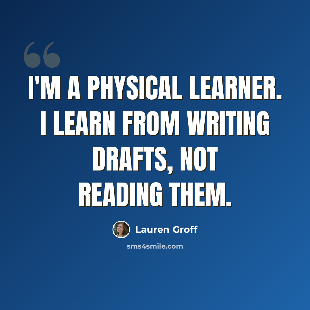 “I'm a physical learner. I learn from writing drafts, not reading them.” quote by Lauren Groff