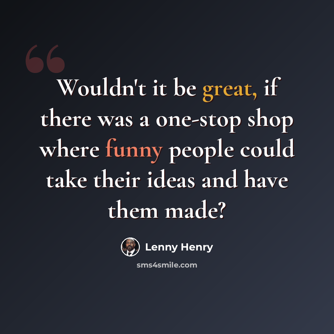 “Wouldn't it be great, if there was a one-stop shop where funny people could take their ideas and have them made?” quote by Lenny Henry