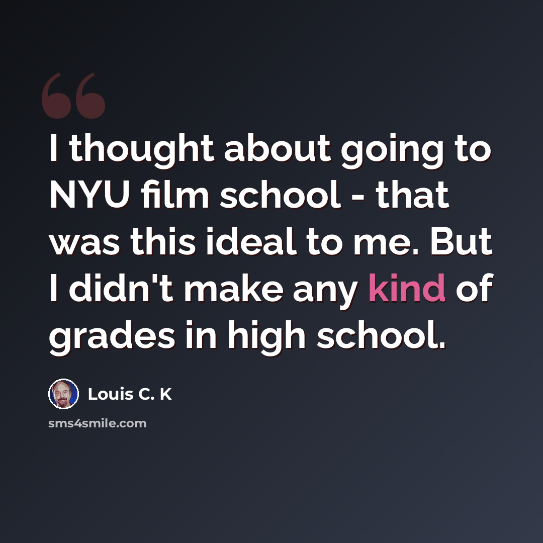 “I thought about going to NYU film school - that was this ideal to me. But I didn't make any kind of grades in high school.” quote by Louis C. K