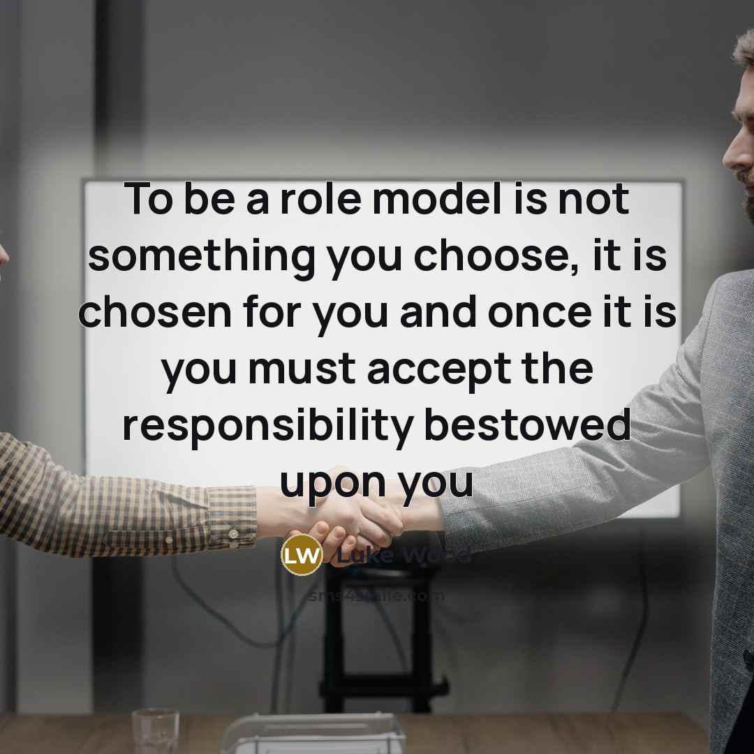 “To be a role model is not something you choose, it is chosen for you and once it is you must accept the responsibility bestowed upon you” quote by Luke Wood