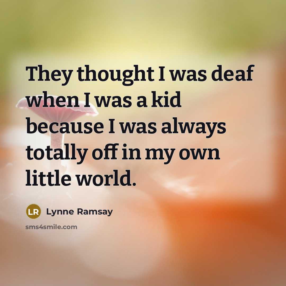 “They thought I was deaf when I was a kid because I was always totally off in my own little world.” quote by Lynne Ramsay