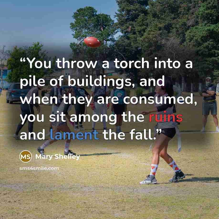 “You throw a torch into a pile of buildings, and when they are consumed, you sit among the ruins and lament the fall.” quote by Mary Shelley