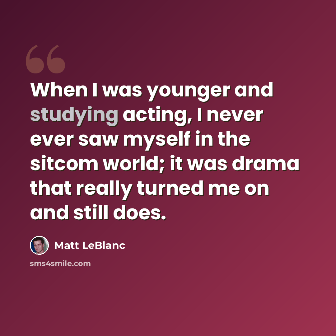 “When I was younger and studying acting, I never ever saw myself in the sitcom world; it was drama that really turned me on and still does.” quote by Matt LeBlanc