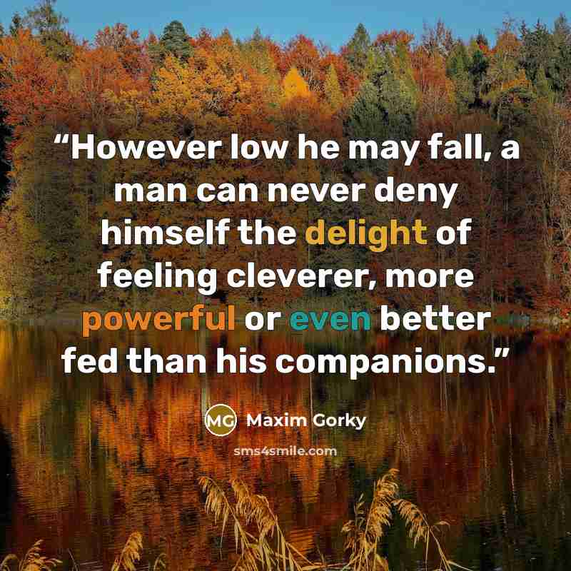“However low he may fall, a man can never deny himself the delight of feeling cleverer, more powerful or even better fed than his companions.” quote by Maxim Gorky