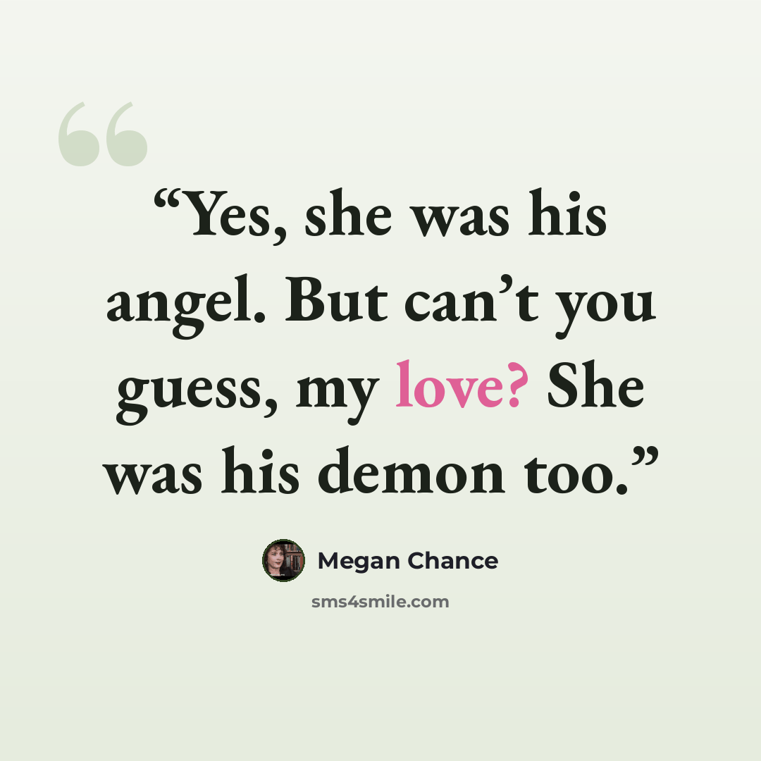 “Yes, she was his angel. But can’t you guess, my love? She was his demon too.” quote by Megan Chance