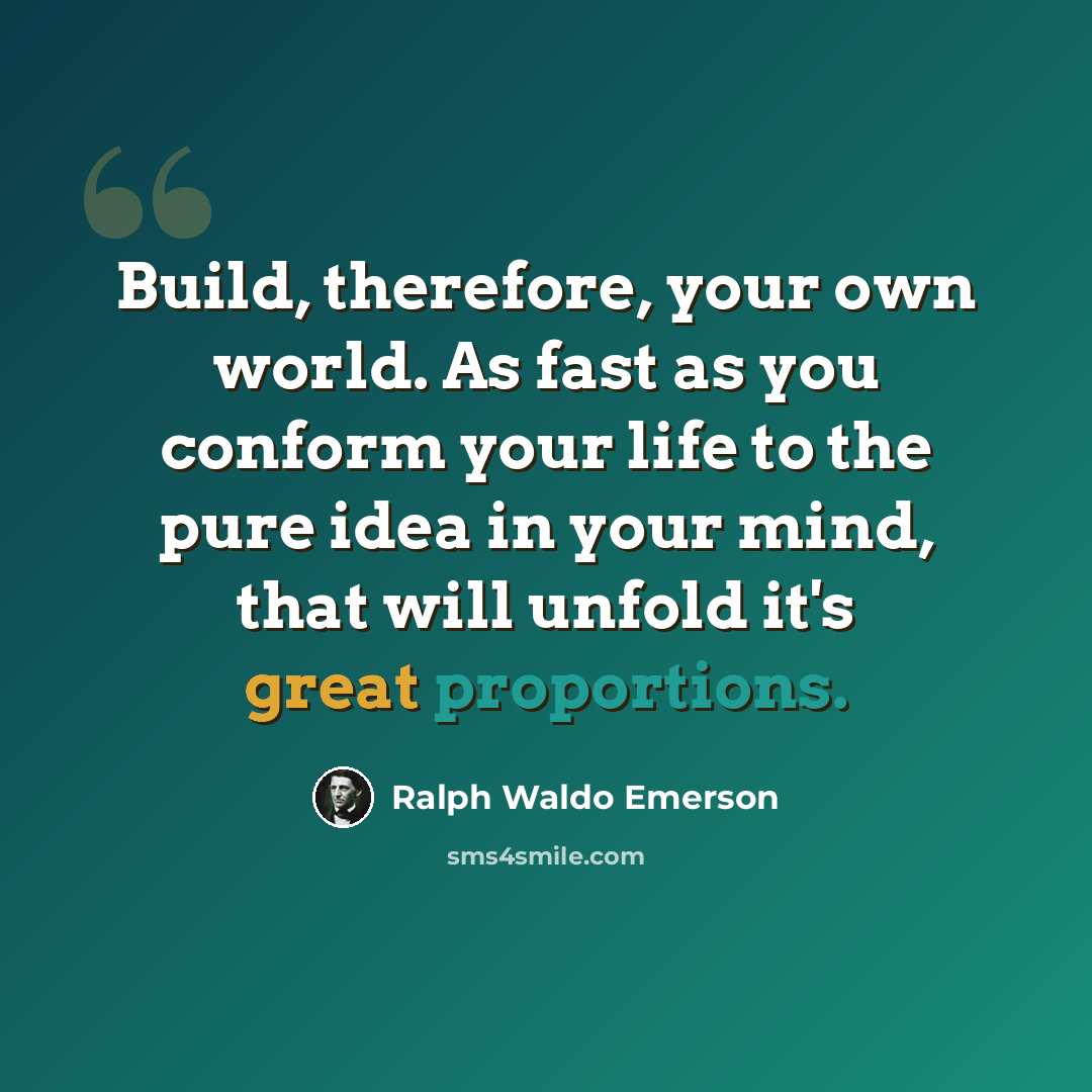 “Build, therefore, your own world. As fast as you conform your life to the pure idea in your mind, that will unfold it's great proportions.” quote by Ralph Waldo Emerson