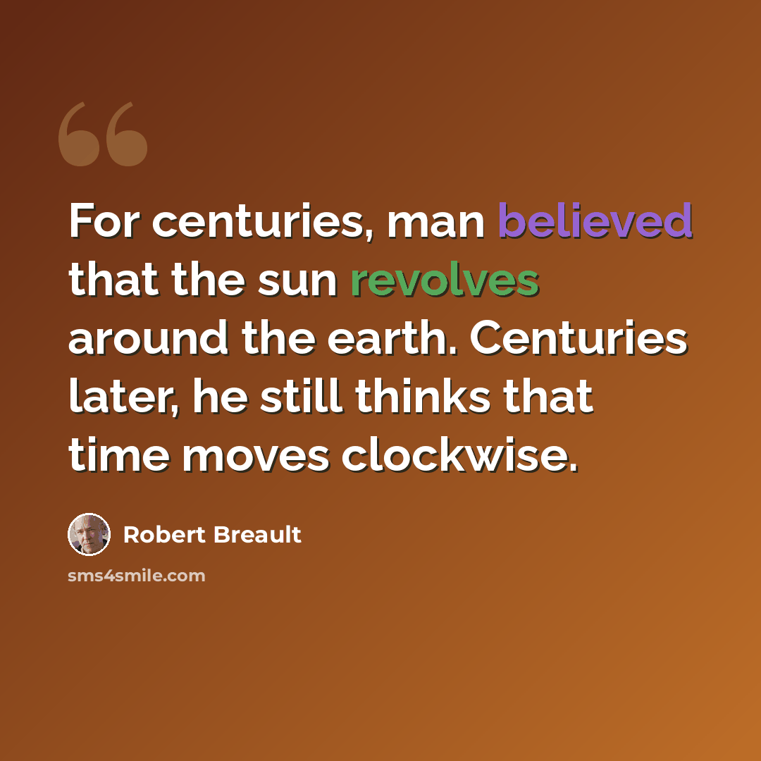 “For centuries, man believed that the sun revolves around the earth. Centuries later, he still thinks that time moves clockwise.” quote by Robert Breault