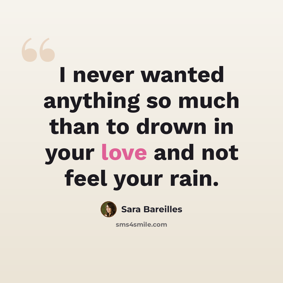 “I never wanted anything so much than to drown in your love and not feel your rain.” quote by Sara Bareilles