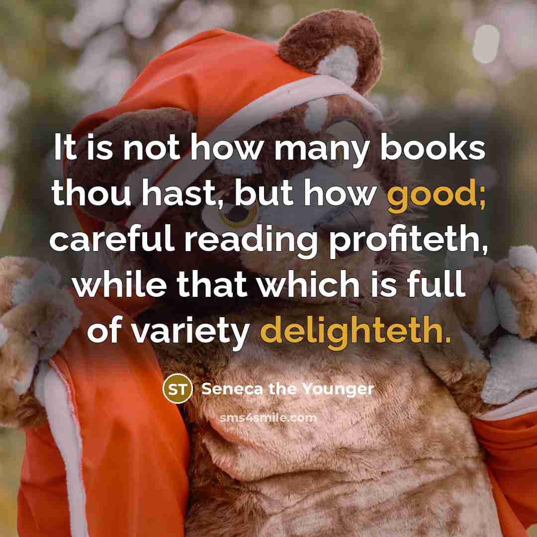 “It is not how many books thou hast, but how good; careful reading profiteth, while that which is full of variety delighteth.” quote by Seneca the Younger