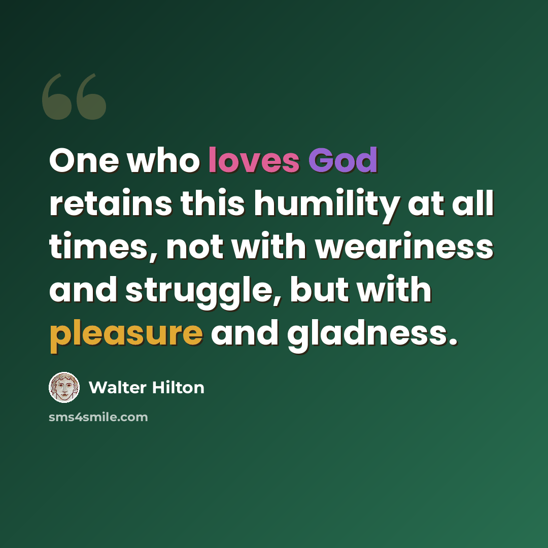 “One who loves God retains this humility at all times, not with weariness and struggle, but with pleasure and gladness.” quote by Walter Hilton