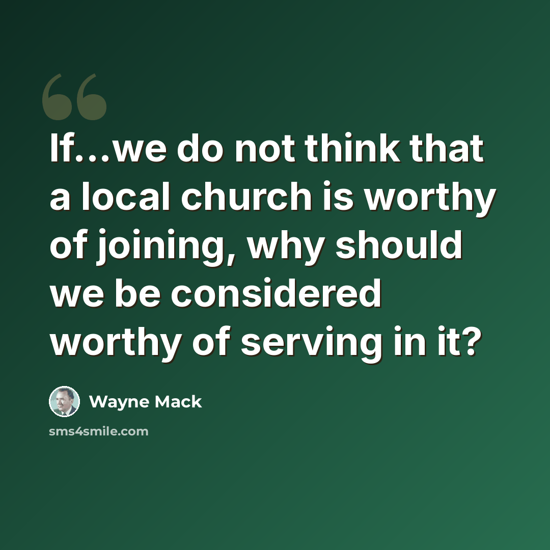 “If...we do not think that a local church is worthy of joining, why should we be considered worthy of serving in it?” quote by Wayne Mack