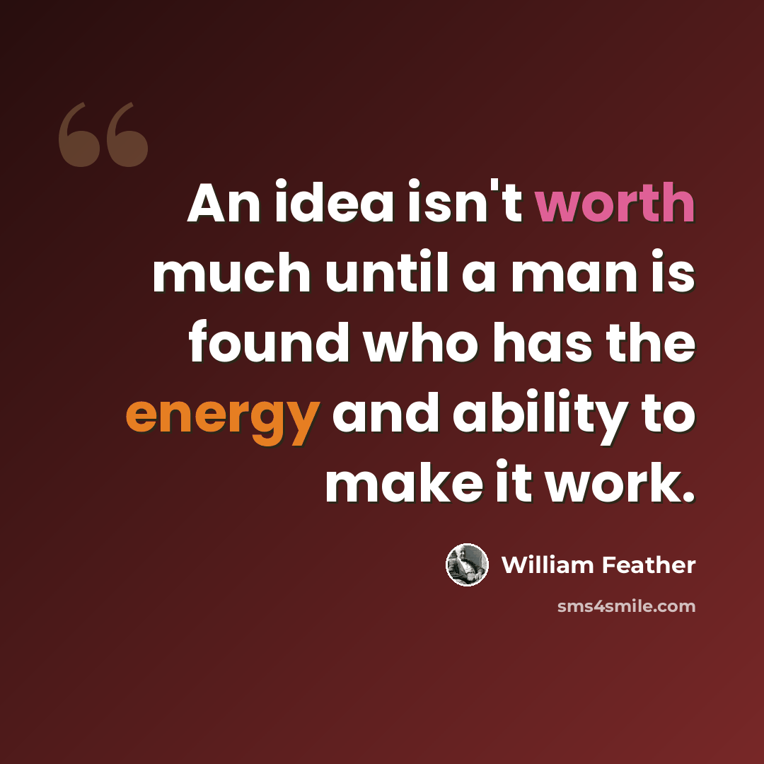 “An idea isn't worth much until a man is found who has the energy and ability to make it work.” quote by William Feather