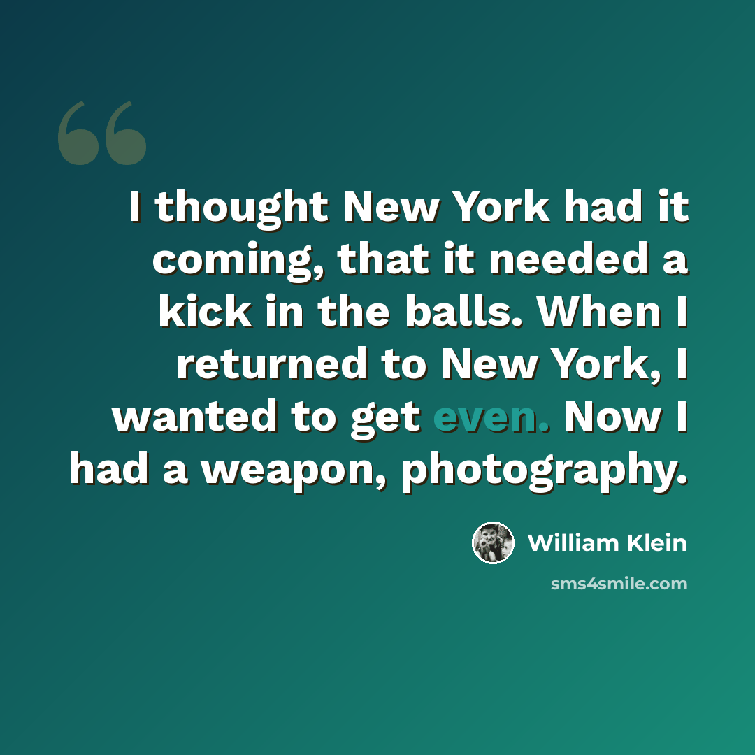 “I thought New York had it coming, that it needed a kick in the balls. When I returned to New York, I wanted to get even. Now I had a weapon, photography.” quote by William Klein