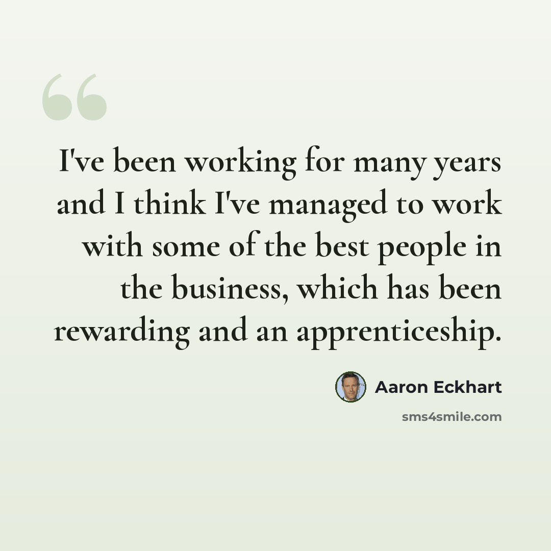 “I've been working for many years and I think I've managed to work with some of the best people in the business, which has been rewarding and an apprenticeship.” quote by Aaron Eckhart