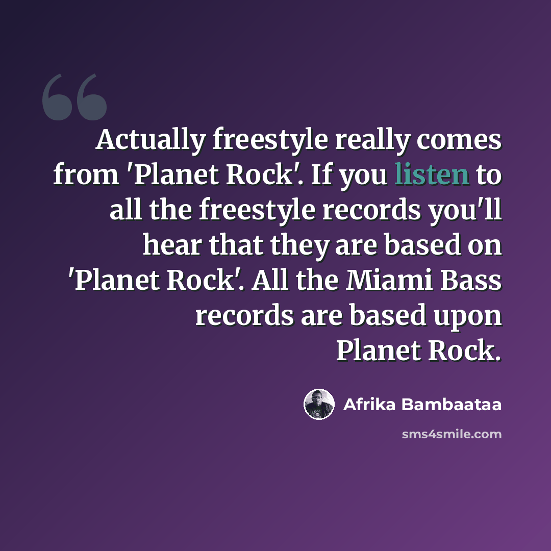 “Actually freestyle really comes from 'Planet Rock'. If you listen to all the freestyle records you'll hear that they are based on 'Planet Rock'. All the Miami Bass records are based upon Planet Rock.” quote by Afrika Bambaataa