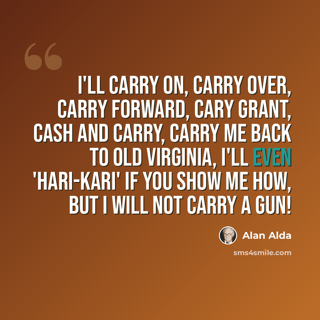 “I'll carry on, carry over, carry forward, Cary Grant, cash and carry, carry me back to Old Virginia, I'll even 'hari-kari' if you show me how, but I will not carry a gun!” quote by Alan Alda