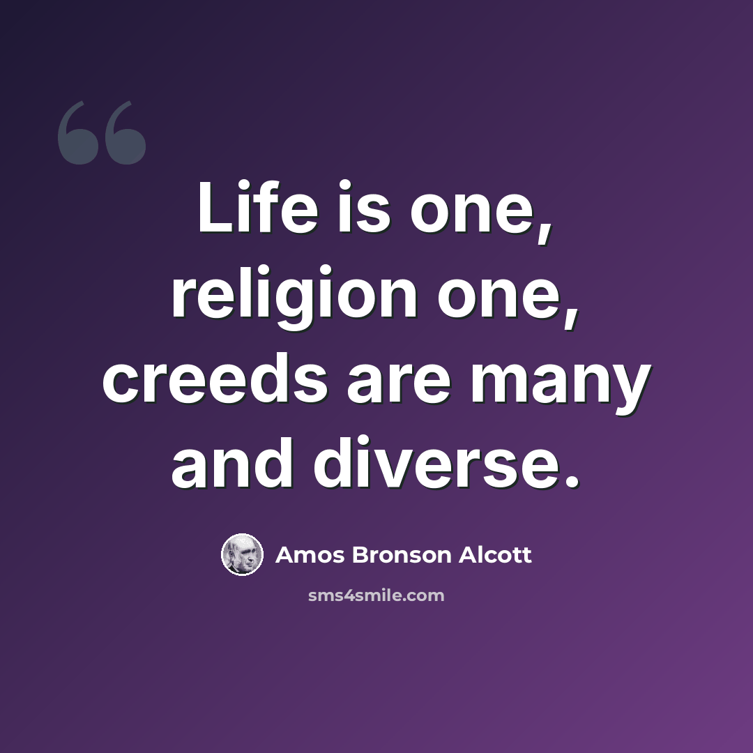 “Life is one, religion one, creeds are many and diverse.” quote by Amos Bronson Alcott