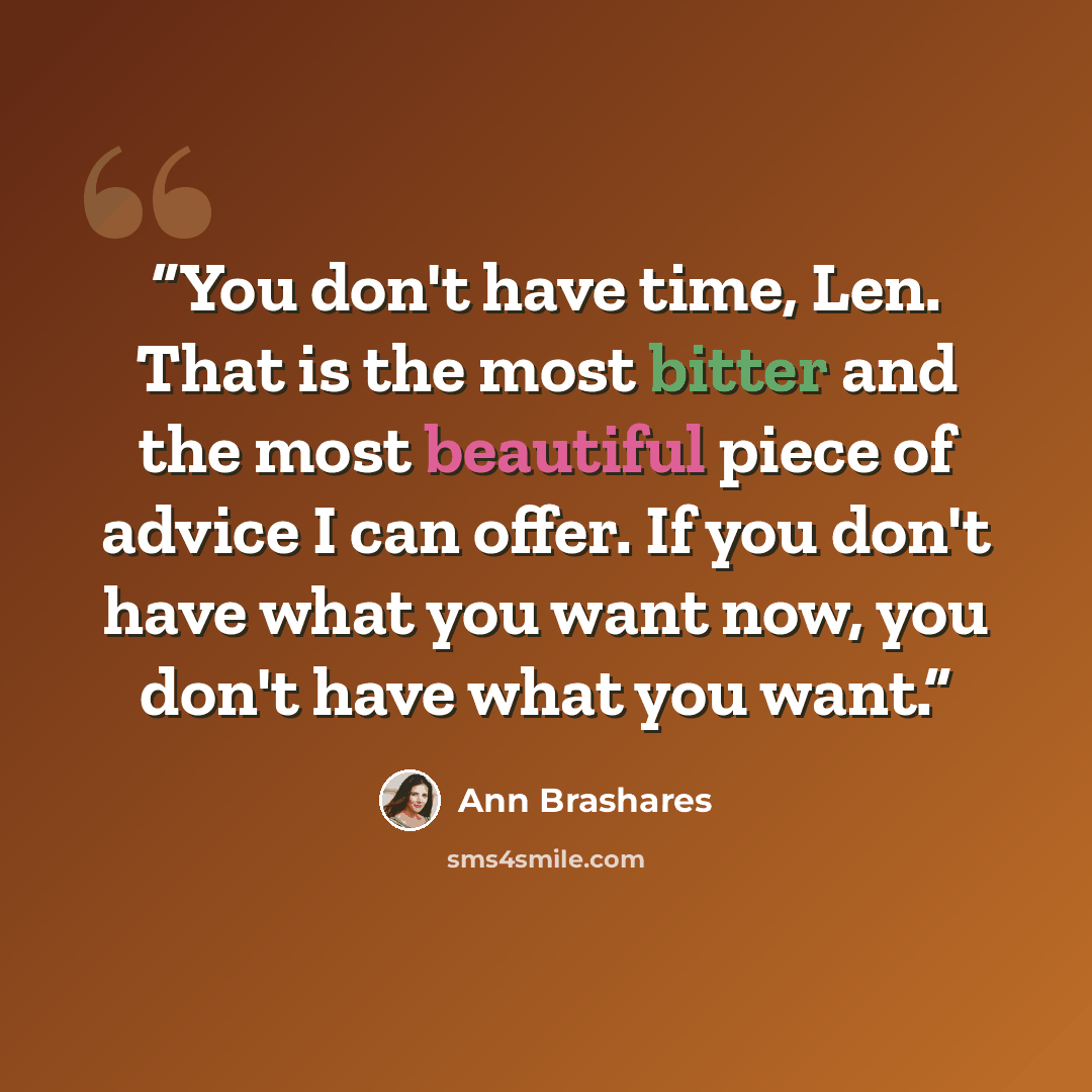 “You don't have time, Len. That is the most bitter and the most beautiful piece of advice I can offer. If you don't have what you want now, you don't have what you want.” quote by Ann Brashares