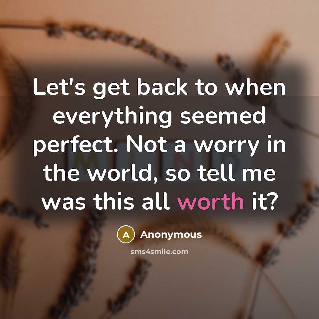 “Let's get back to when everything seemed perfect. Not a worry in the world, so tell me was this all worth it?” quote by Anonymous